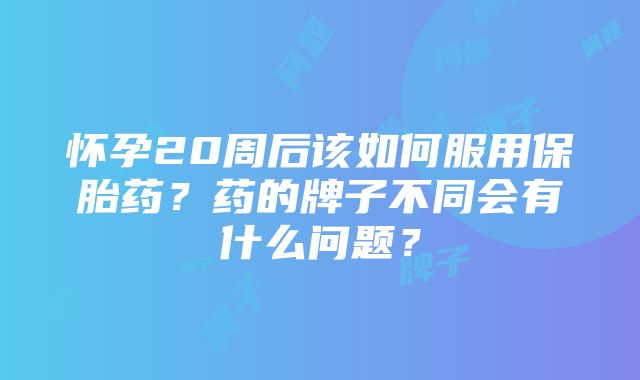 怀孕20周后该如何服用保胎药？药的牌子不同会有什么问题？