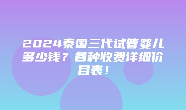 2024泰国三代试管婴儿多少钱？各种收费详细价目表！