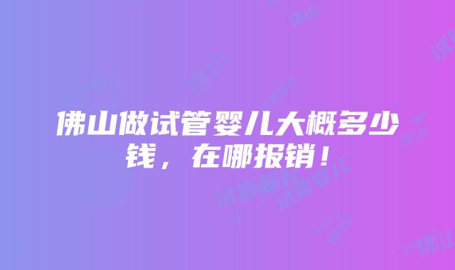 佛山做试管婴儿大概多少钱，在哪报销！