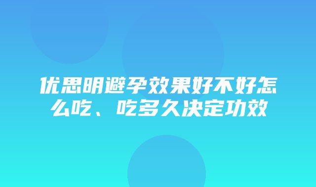 优思明避孕效果好不好怎么吃、吃多久决定功效