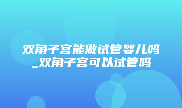 双角子宫能做试管婴儿吗_双角子宫可以试管吗