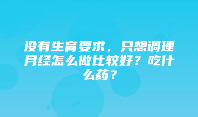 没有生育要求，只想调理月经怎么做比较好？吃什么药？