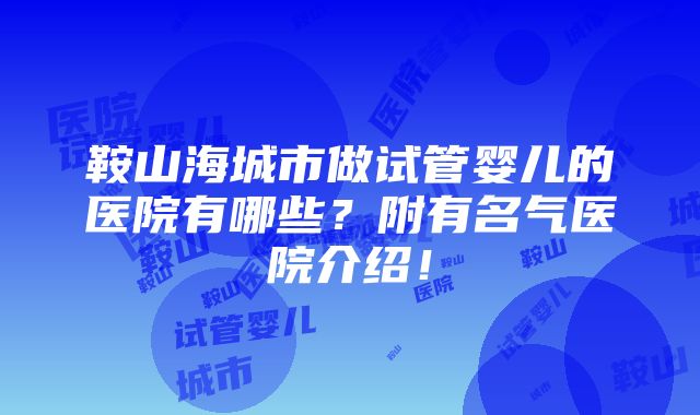 鞍山海城市做试管婴儿的医院有哪些？附有名气医院介绍！