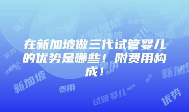 在新加坡做三代试管婴儿的优势是哪些！附费用构成！