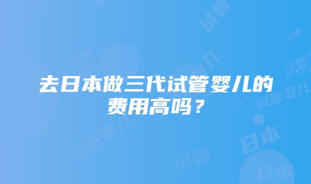 去日本做三代试管婴儿的费用高吗？