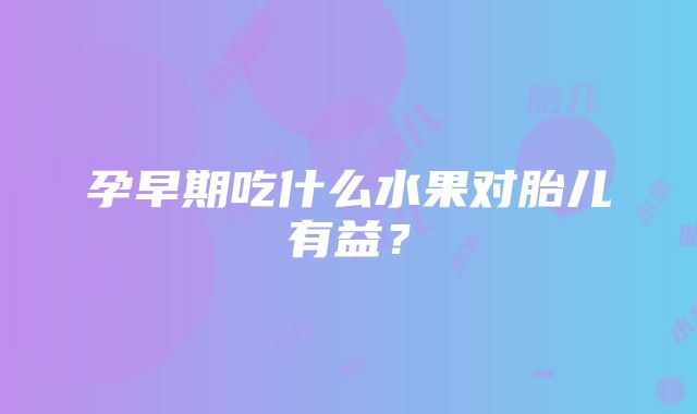 孕早期吃什么水果对胎儿有益？