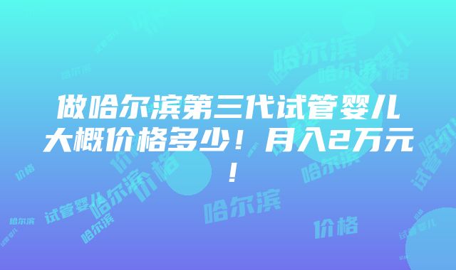 做哈尔滨第三代试管婴儿大概价格多少！月入2万元！