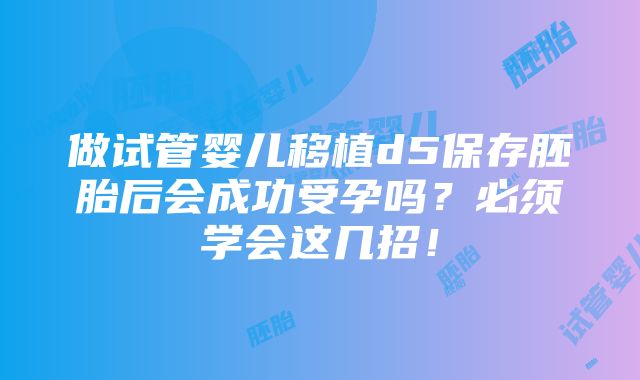 做试管婴儿移植d5保存胚胎后会成功受孕吗？必须学会这几招！