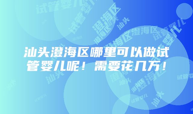 汕头澄海区哪里可以做试管婴儿呢！需要花几万！