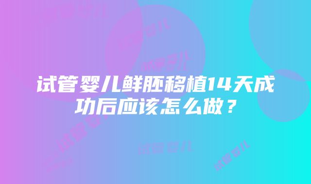 试管婴儿鲜胚移植14天成功后应该怎么做？