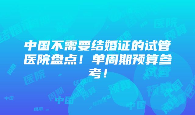 中国不需要结婚证的试管医院盘点！单周期预算参考！