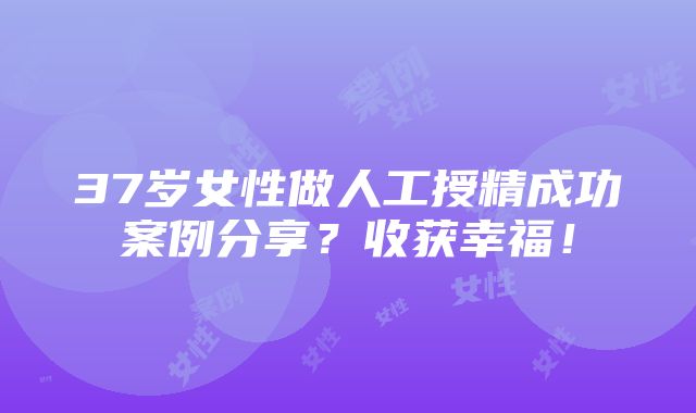 37岁女性做人工授精成功案例分享？收获幸福！