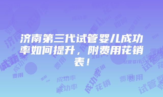 济南第三代试管婴儿成功率如何提升，附费用花销表！