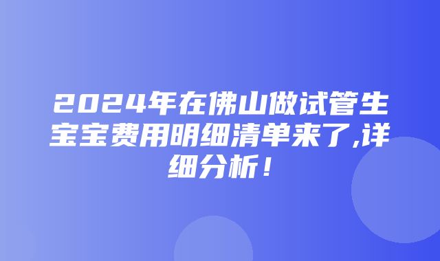 2024年在佛山做试管生宝宝费用明细清单来了,详细分析！