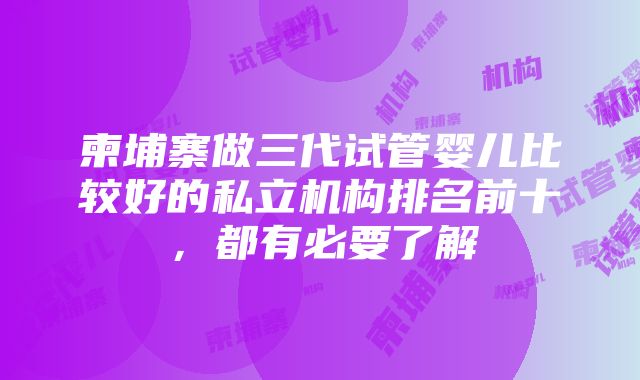 柬埔寨做三代试管婴儿比较好的私立机构排名前十，都有必要了解