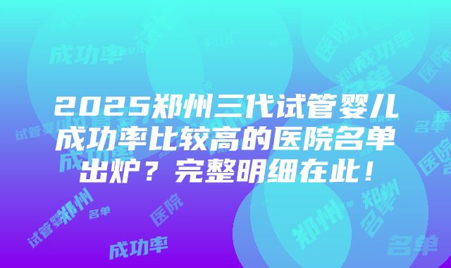 2025郑州三代试管婴儿成功率比较高的医院名单出炉？完整明细在此！