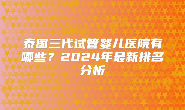 泰国三代试管婴儿医院有哪些？2024年最新排名分析