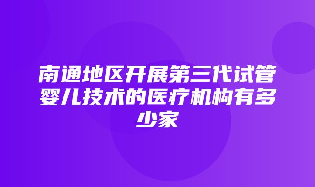 南通地区开展第三代试管婴儿技术的医疗机构有多少家