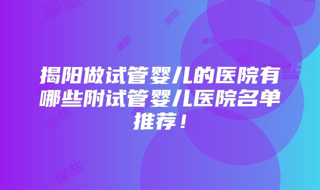 揭阳做试管婴儿的医院有哪些附试管婴儿医院名单推荐！