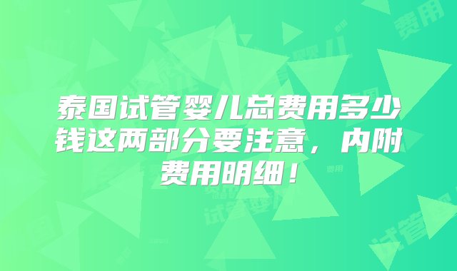 泰国试管婴儿总费用多少钱这两部分要注意，内附费用明细！