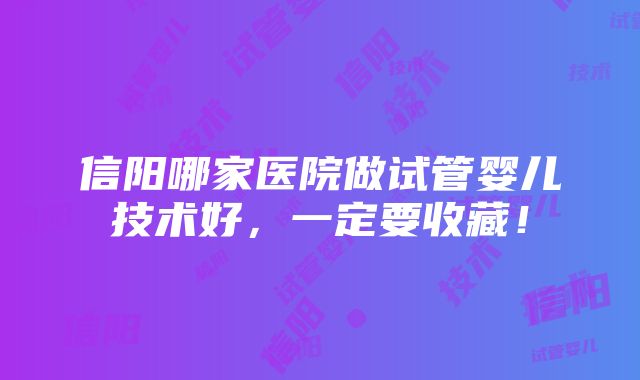 信阳哪家医院做试管婴儿技术好，一定要收藏！