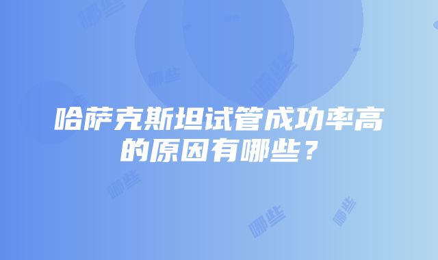 哈萨克斯坦试管成功率高的原因有哪些？