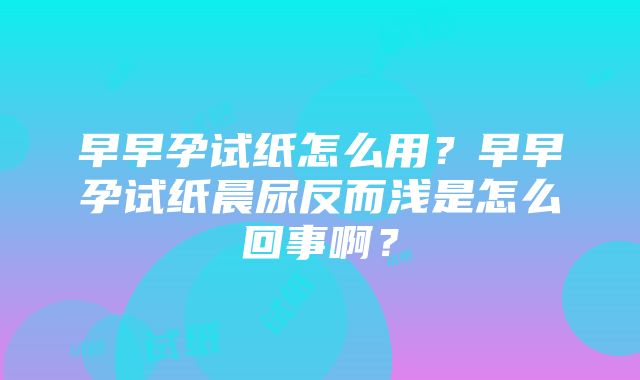 早早孕试纸怎么用？早早孕试纸晨尿反而浅是怎么回事啊？