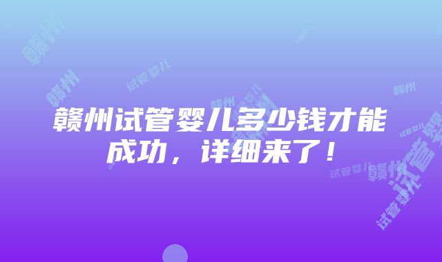 赣州试管婴儿多少钱才能成功，详细来了！