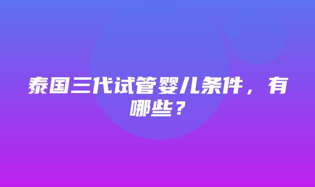 泰国三代试管婴儿条件，有哪些？