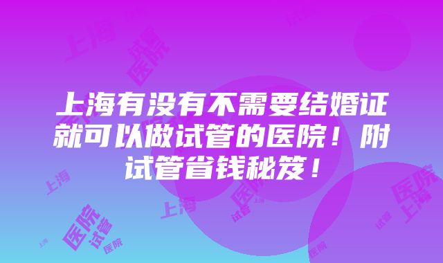 上海有没有不需要结婚证就可以做试管的医院！附试管省钱秘笈！