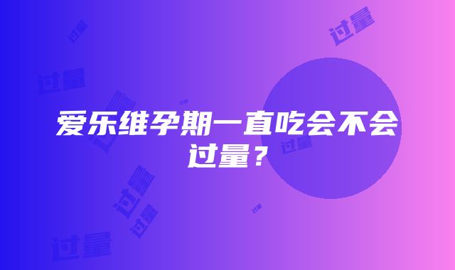 爱乐维孕期一直吃会不会过量？