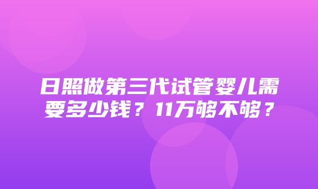 日照做第三代试管婴儿需要多少钱？11万够不够？