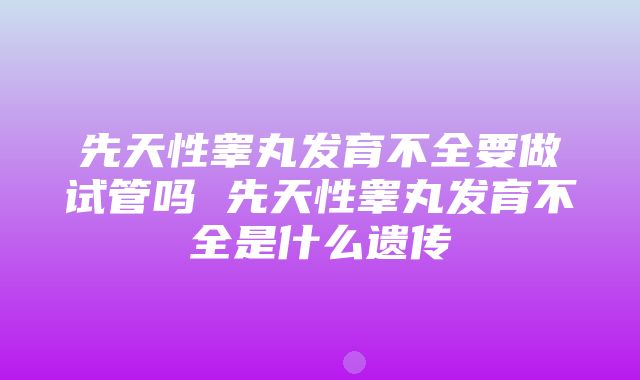 先天性睾丸发育不全要做试管吗 先天性睾丸发育不全是什么遗传