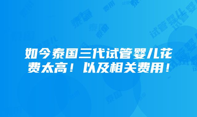 如今泰国三代试管婴儿花费太高！以及相关费用！