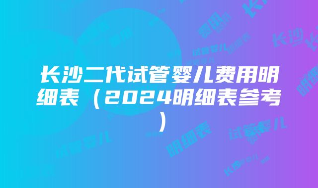 长沙二代试管婴儿费用明细表（2024明细表参考）