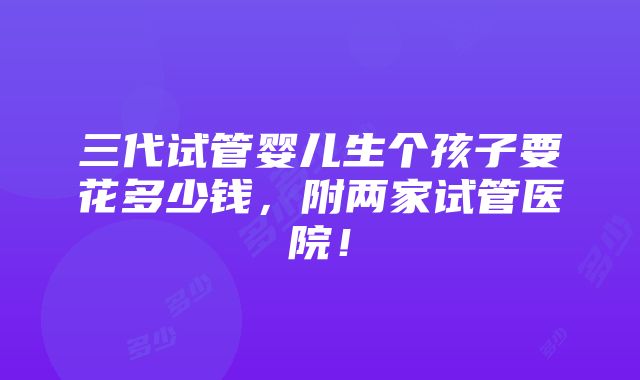 三代试管婴儿生个孩子要花多少钱，附两家试管医院！