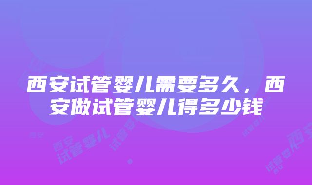 西安试管婴儿需要多久，西安做试管婴儿得多少钱