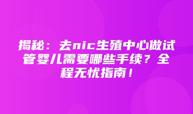 揭秘：去nic生殖中心做试管婴儿需要哪些手续？全程无忧指南！