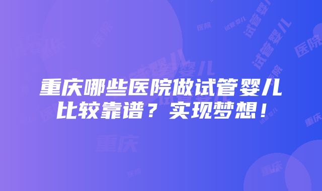 重庆哪些医院做试管婴儿比较靠谱？实现梦想！