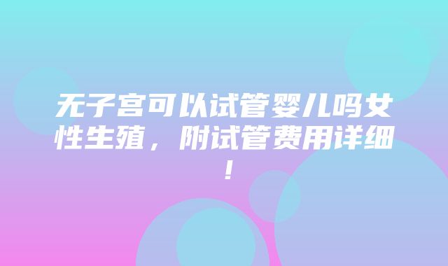 无子宫可以试管婴儿吗女性生殖，附试管费用详细！