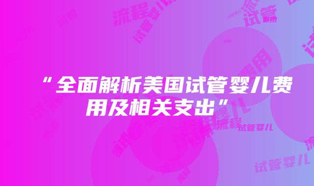 “全面解析美国试管婴儿费用及相关支出”