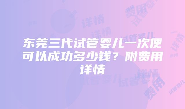 东莞三代试管婴儿一次便可以成功多少钱？附费用详情