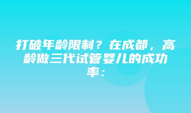 打破年龄限制？在成都，高龄做三代试管婴儿的成功率：