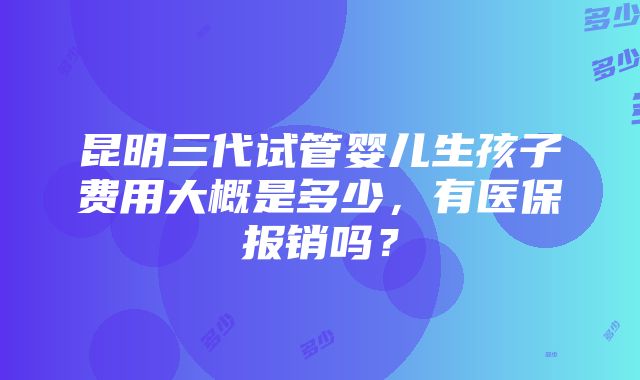 昆明三代试管婴儿生孩子费用大概是多少，有医保报销吗？