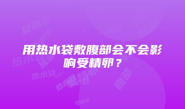 用热水袋敷腹部会不会影响受精卵？