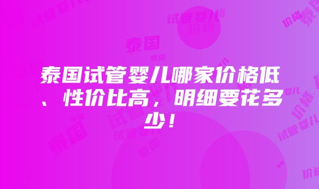 泰国试管婴儿哪家价格低、性价比高，明细要花多少！