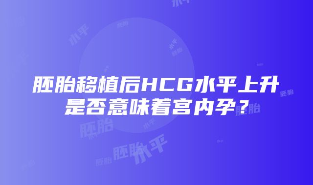 胚胎移植后HCG水平上升是否意味着宫内孕？