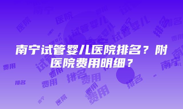 南宁试管婴儿医院排名？附医院费用明细？