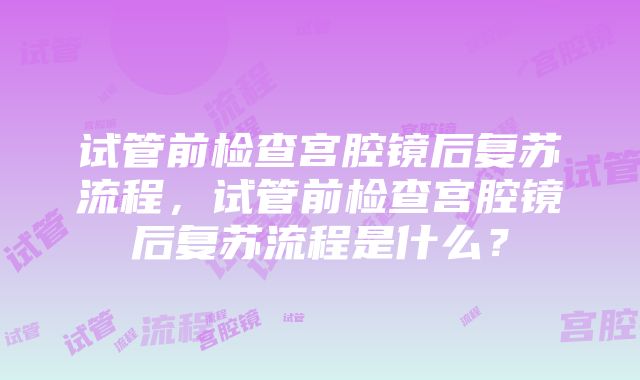 试管前检查宫腔镜后复苏流程，试管前检查宫腔镜后复苏流程是什么？