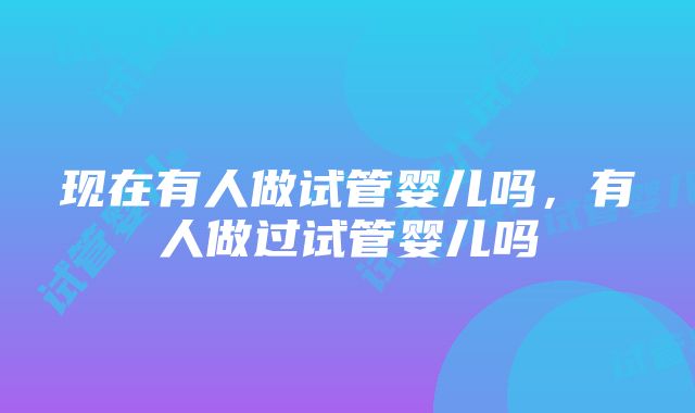 现在有人做试管婴儿吗，有人做过试管婴儿吗